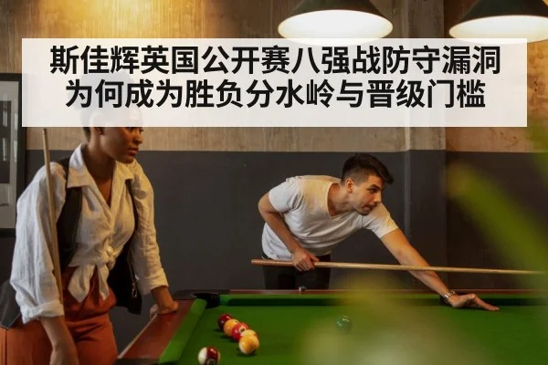 斯佳辉英国公开赛八强战防守漏洞为何成为胜负分水岭与晋级门槛