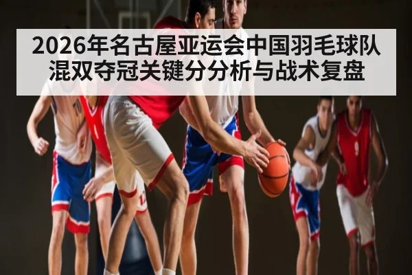 2026年名古屋亚运会中国羽毛球队混双夺冠关键分分析与战术复盘